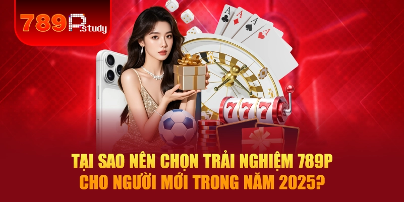 Tại sao nên chọn trải nghiệm 789P cho người mới trong năm 2025?